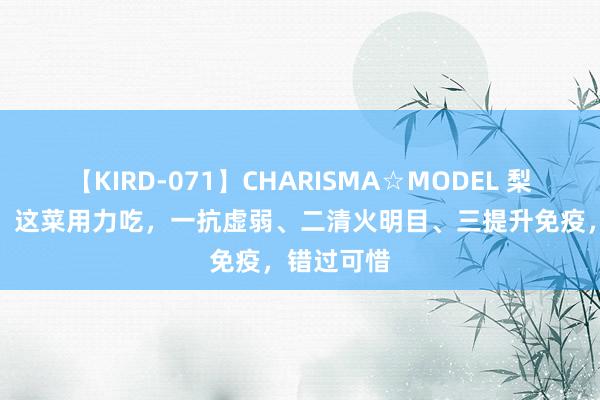 【KIRD-071】CHARISMA☆MODEL 梨々花 8月，这菜用力吃，一抗虚弱、二清火明目、三提升免疫，错过可惜