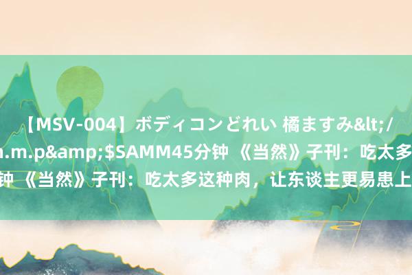 【MSV-004】ボディコンどれい 橘ますみ</a>1992-02-06h.m.p&$SAMM45分钟 《当然》子刊：吃太多这种肉，让东谈主更易患上糖尿病风险