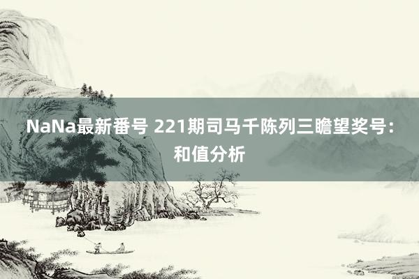 NaNa最新番号 221期司马千陈列三瞻望奖号：和值分析