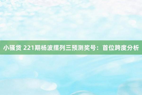 小骚货 221期杨波摆列三预测奖号：首位跨度分析