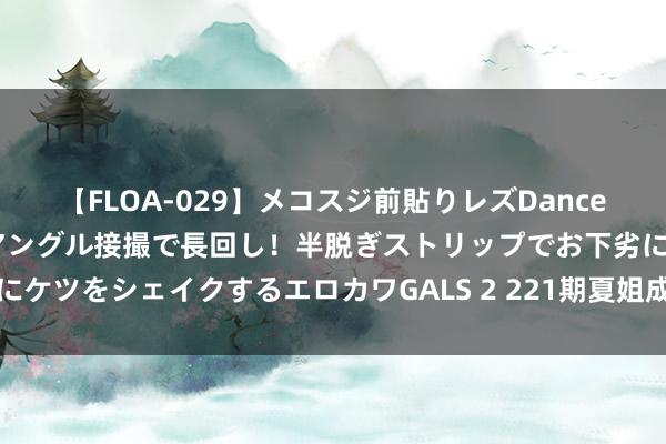 【FLOA-029】メコスジ前貼りレズDance オマ○コ喰い込みをローアングル接撮で長回し！半脱ぎストリップでお下劣にケツをシェイクするエロカワGALS 2 221期夏姐成列三展望奖号：两码参考