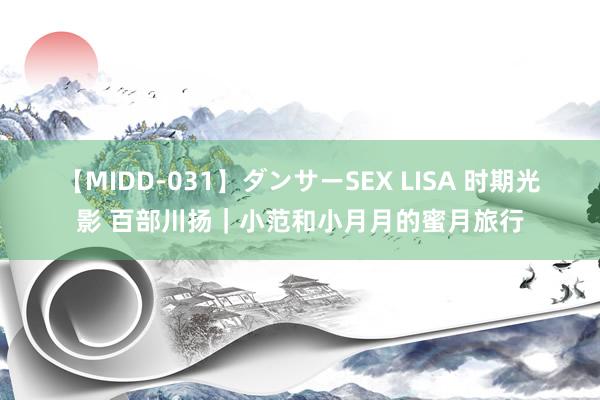 【MIDD-031】ダンサーSEX LISA 时期光影 百部川扬｜小范和小月月的蜜月旅行