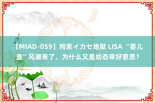 【MIAD-059】拘束イカセ地獄 LISA “婴儿直”风潮来了，为什么又是幼态审好意思？