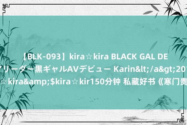 【BLK-093】kira☆kira BLACK GAL DEBUT 元・有名球団チアリーダー黒ギャルAVデビュー Karin</a>2013-04-19kira☆kira&$kira☆kir150分钟 私藏好书《寒门贵子》，欺我辱我者，虽远必诛！