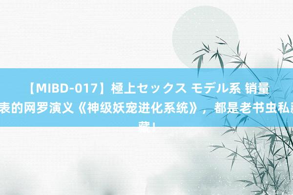 【MIBD-017】極上セックス モデル系 销量爆表的网罗演义《神级妖宠进化系统》，都是老书虫私藏！