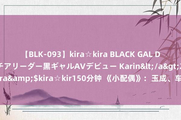 【BLK-093】kira☆kira BLACK GAL DEBUT 元・有名球団チアリーダー黒ギャルAVデビュー Karin</a>2013-04-19kira☆kira&$kira☆kir150分钟 《小配偶》：玉成、车莉神气危险升级，生计运行一地鸡毛