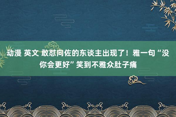 动漫 英文 敢怼向佐的东谈主出现了！雅一句“没你会更好”笑到不雅众肚子痛