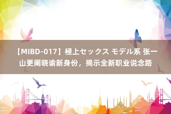 【MIBD-017】極上セックス モデル系 张一山更阑晓谕新身份，揭示全新职业说念路