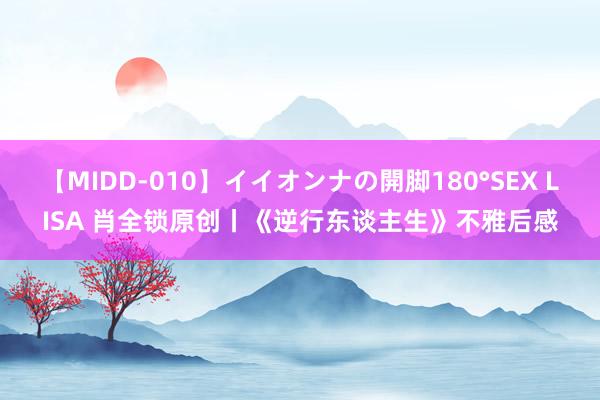 【MIDD-010】イイオンナの開脚180°SEX LISA 肖全锁原创丨《逆行东谈主生》不雅后感