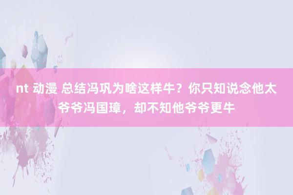 nt 动漫 总结冯巩为啥这样牛？你只知说念他太爷爷冯国璋，却不知他爷爷更牛