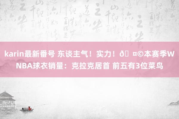 karin最新番号 东谈主气！实力！?本赛季WNBA球衣销量：克拉克居首 前五有3位菜鸟