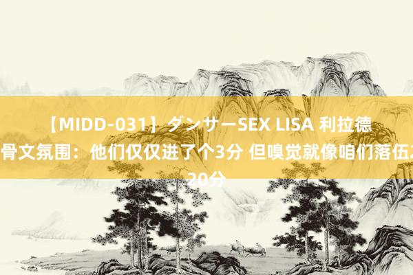 【MIDD-031】ダンサーSEX LISA 利拉德谈甲骨文氛围：他们仅仅进了个3分 但嗅觉就像咱们落伍20分