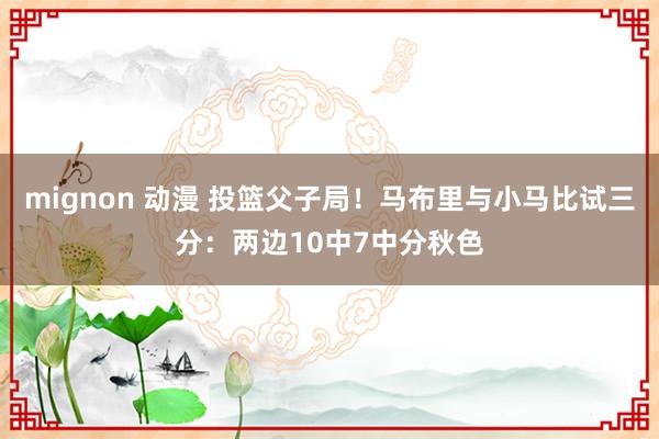 mignon 动漫 投篮父子局！马布里与小马比试三分：两边10中7中分秋色