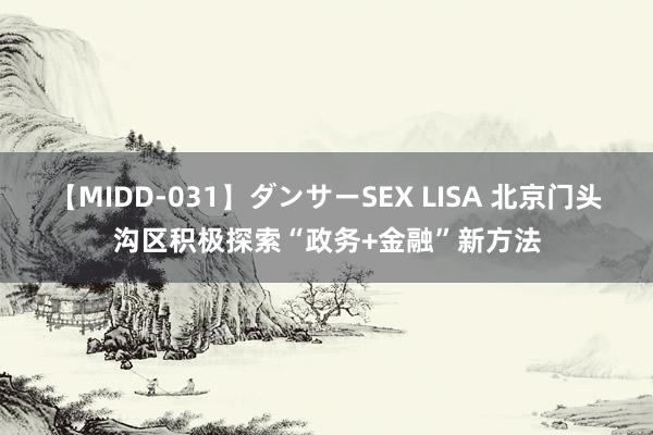 【MIDD-031】ダンサーSEX LISA 北京门头沟区积极探索“政务+金融”新方法