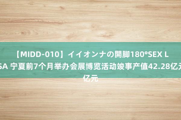 【MIDD-010】イイオンナの開脚180°SEX LISA 宁夏前7个月举办会展博览活动竣事产值42.28亿元