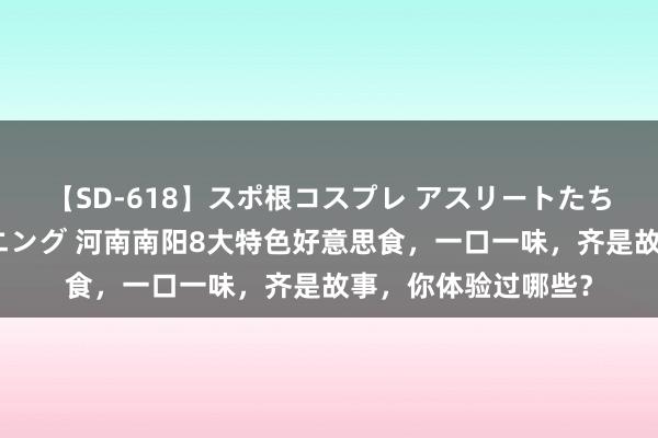 【SD-618】スポ根コスプレ アスリートたちの濡れ濡れトレーニング 河南南阳8大特色好意思食，一口一味，齐是故事，你体验过哪些？