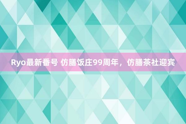 Ryo最新番号 仿膳饭庄99周年，仿膳茶社迎宾