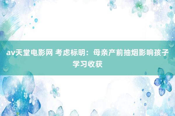 av天堂电影网 考虑标明：母亲产前抽烟影响孩子学习收获