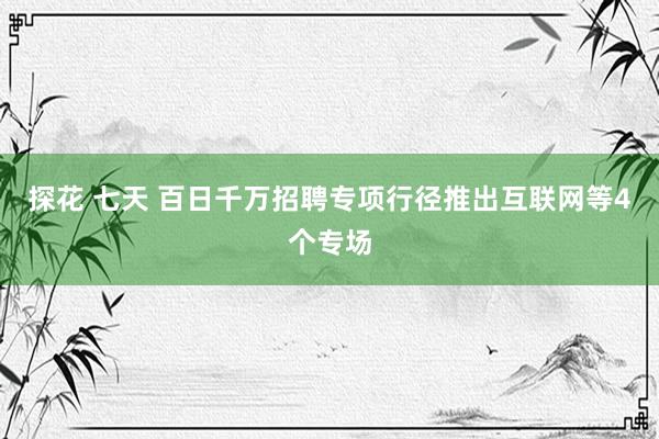 探花 七天 百日千万招聘专项行径推出互联网等4个专场