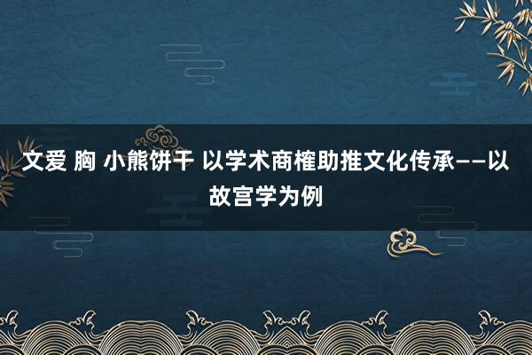 文爱 胸 小熊饼干 以学术商榷助推文化传承——以故宫学为例