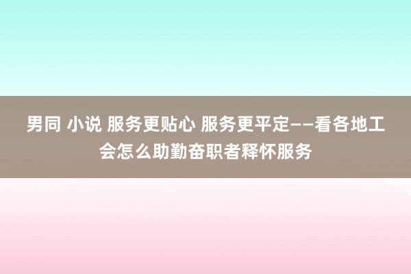 男同 小说 服务更贴心 服务更平定——看各地工会怎么助勤奋职者释怀服务