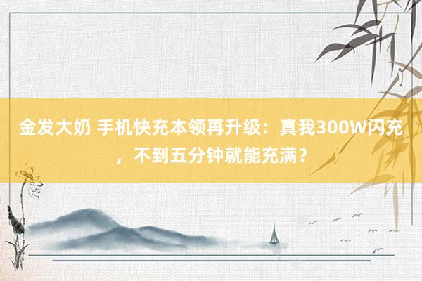 金发大奶 手机快充本领再升级：真我300W闪充，不到五分钟就能充满？