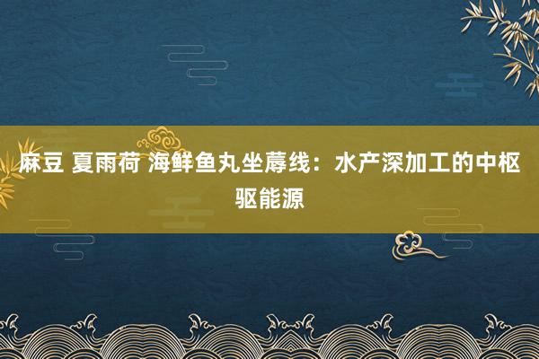 麻豆 夏雨荷 海鲜鱼丸坐蓐线：水产深加工的中枢驱能源