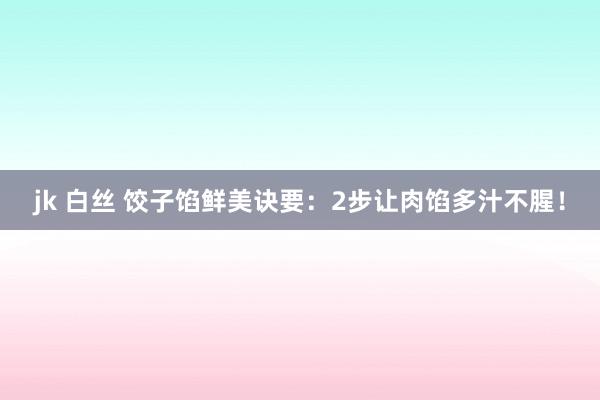 jk 白丝 饺子馅鲜美诀要：2步让肉馅多汁不腥！