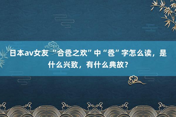 日本av女友 “合卺之欢”中“卺”字怎么读，是什么兴致，有什么典故？