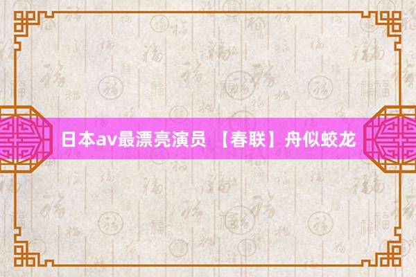 日本av最漂亮演员 【春联】舟似蛟龙