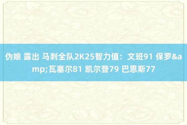 伪娘 露出 马刺全队2K25智力值：文班91 保罗&瓦塞尔81 凯尔登79 巴恩斯77