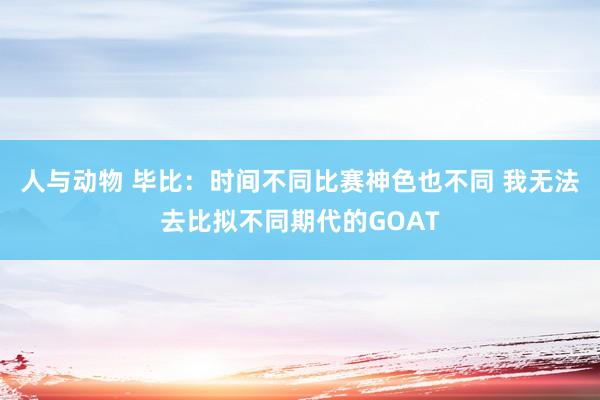 人与动物 毕比：时间不同比赛神色也不同 我无法去比拟不同期代的GOAT