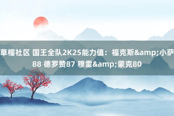 草榴社区 国王全队2K25能力值：福克斯&小萨88 德罗赞87 穆雷&蒙克80