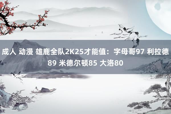 成人 动漫 雄鹿全队2K25才能值：字母哥97 利拉德89 米德尔顿85 大洛80