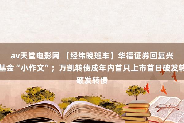 av天堂电影网 【经纬晚班车】华福证券回复兴银基金“小作文”；万凯转债成年内首只上市首日破发转债