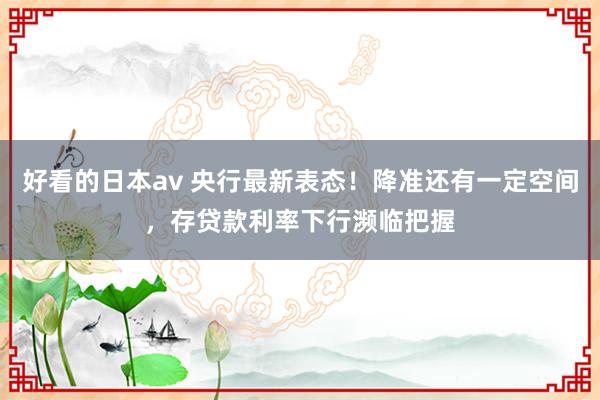 好看的日本av 央行最新表态！降准还有一定空间，存贷款利率下行濒临把握