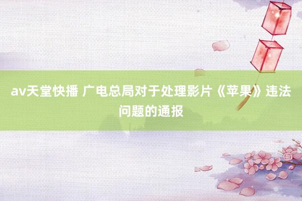 av天堂快播 广电总局对于处理影片《苹果》违法问题的通报