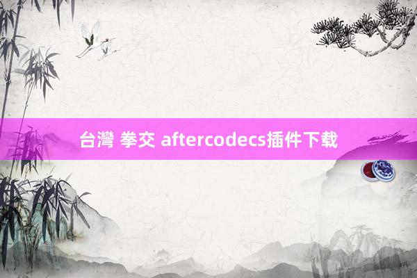 台灣 拳交 aftercodecs插件下载