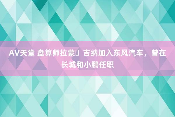 AV天堂 盘算师拉蒙・吉纳加入东风汽车，曾在长城和小鹏任职