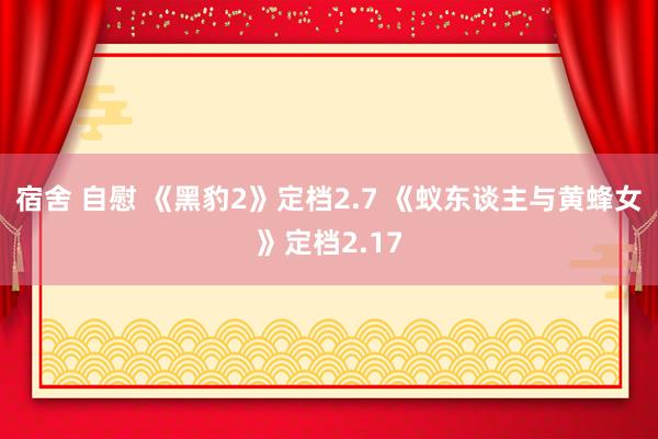 宿舍 自慰 《黑豹2》定档2.7 《蚁东谈主与黄蜂女》定档2.17