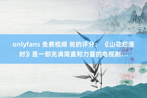 onlyfans 免费视频 我的评分： 《山花烂漫时》是一部充满简直和力量的电视剧…