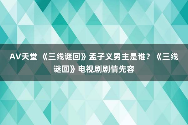 AV天堂 《三线谜回》孟子义男主是谁？《三线谜回》电视剧剧情先容