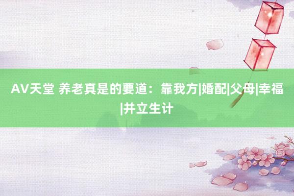 AV天堂 养老真是的要道：靠我方|婚配|父母|幸福|并立生计