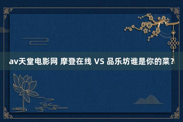 av天堂电影网 摩登在线 VS 品乐坊谁是你的菜？