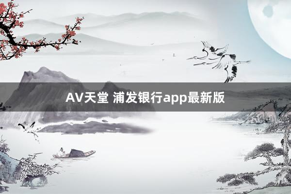 AV天堂 浦发银行app最新版