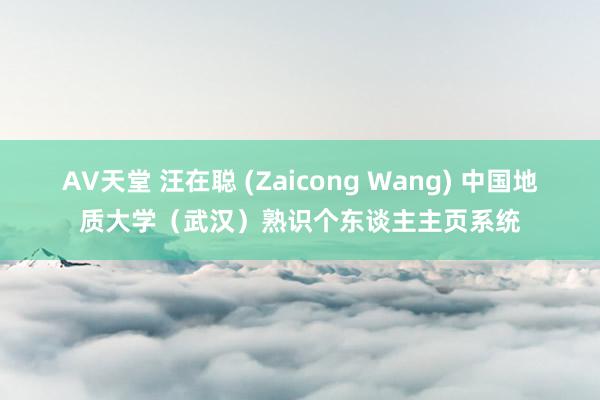 AV天堂 汪在聪 (Zaicong Wang) 中国地质大学（武汉）熟识个东谈主主页系统