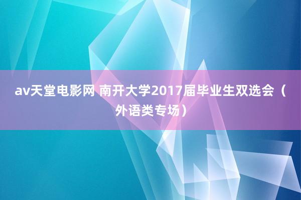 av天堂电影网 南开大学2017届毕业生双选会（外语类专场）