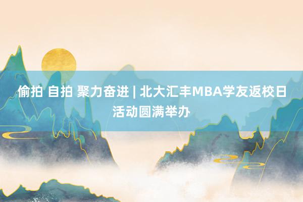 偷拍 自拍 聚力奋进 | 北大汇丰MBA学友返校日活动圆满举办